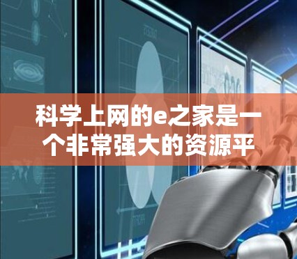科学上网的e之家是一个非常强大的资源平台，它提供了丰富的在线资源和工具，帮助用户进行科学研究和学习。以下是对该平台的详细介绍