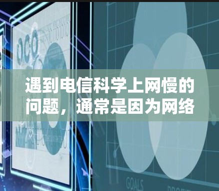 遇到电信科学上网慢的问题，通常是因为网络连接不稳定、数据过载或应用运行状态不佳。以下是一些建议，帮助你解决问题