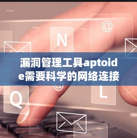 漏洞管理工具aptoide需要科学的网络连接,保障数据安全与高效运行 漏洞管理工具aptoide需要科学的网络连接,保障数据安全与高效运行