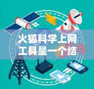 火狐科学上网工具是一个结合了网页搜索和科学计算功能的工具,能够通过多种方式获取科学信息和进行科学计算。以下是其主要功能和使用方法 火狐科学上网工具是一个结合了网页搜索和科学计算功能的工具,能够通过多种方式获取科学信息和进行科学计算。以下是其主要功能和使用方法