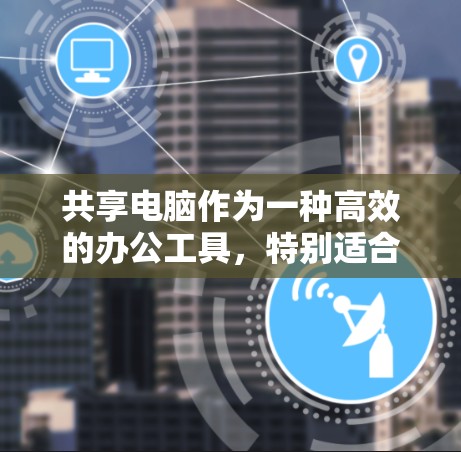共享电脑作为一种高效的办公工具，特别适合在团队协作和资源有限的情况下使用。以下是对共享电脑在科学上网中的应用和考虑因素的详细总结