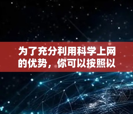 为了充分利用科学上网的优势，你可以按照以下步骤进行