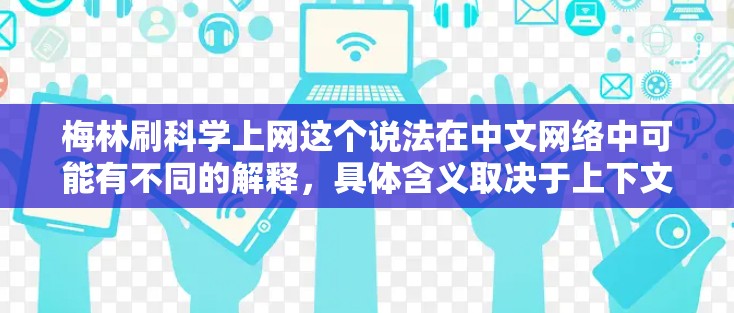 梅林刷科学上网这个说法在中文网络中可能有不同的解释，具体含义取决于上下文和相关背景。以下是对该说法的逐步解释和分析