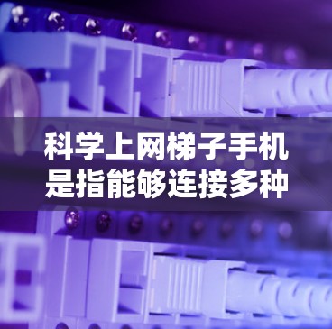 科学上网梯子手机是指能够连接多种网络服务的手机,同时具备高数据传输能力和多功能应用的手机。以下是关于科学上网梯子手机的详细分析 科学上网梯子手机是指能够连接多种网络服务的手机,同时具备高数据传输能力和多功能应用的手机。以下是关于科学上网梯子手机的详细分析