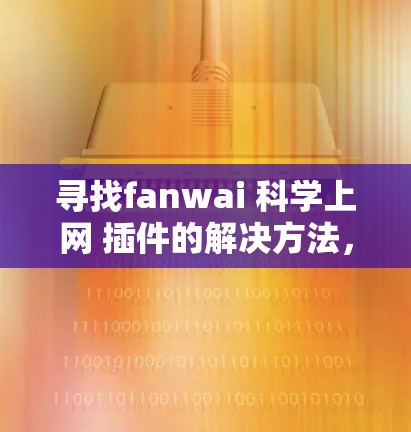 寻找fanwai 科学上网 插件的解决方法，首先需要明确以下几点