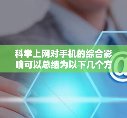 科学上网对手机的综合影响可以总结为以下几个方面
